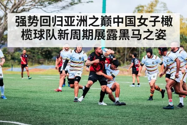 强势回归亚洲之巅中国女子橄榄球队新周期展露黑马之姿