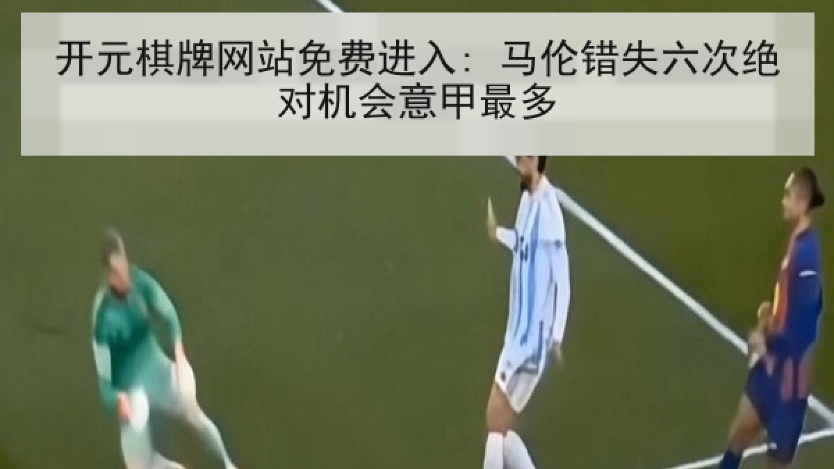 开元棋牌网站免费进入: 马伦错失六次绝对机会意甲最多