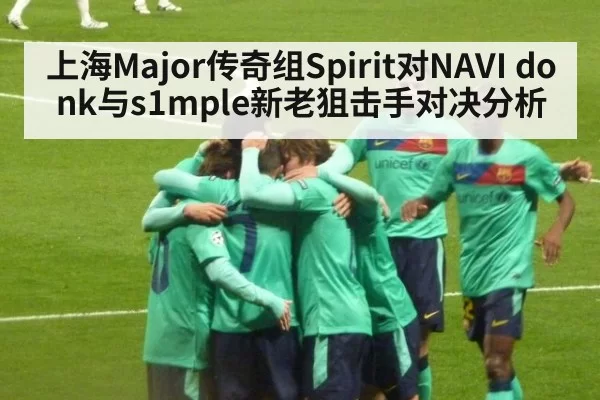 上海Major传奇组Spirit对NAVI donk与s1mple新老狙击手对决分析