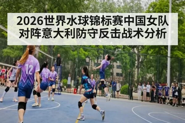 2026世界水球锦标赛中国女队对阵意大利防守反击战术分析